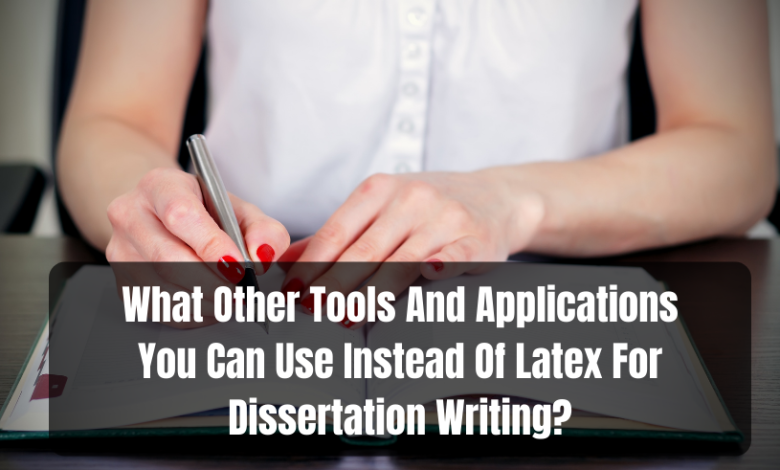 What Other Tools And Applications You Can Use Instead Of Latex For Dissertation Writing